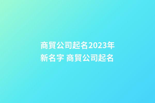 商貿公司起名2023年新名字 商貿公司起名-第1張-公司起名-玄機派